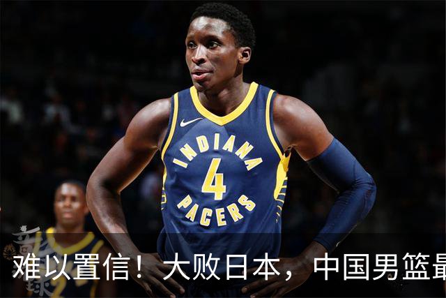 难以置信！大败日本，中国男篮最大落后35分，无缘争金牌，太绝望